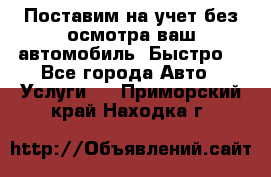 Поставим на учет без осмотра ваш автомобиль. Быстро. - Все города Авто » Услуги   . Приморский край,Находка г.